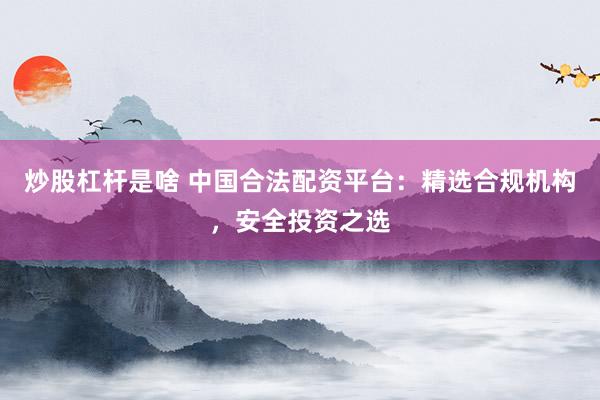 炒股杠杆是啥 中国合法配资平台：精选合规机构，安全投资之选