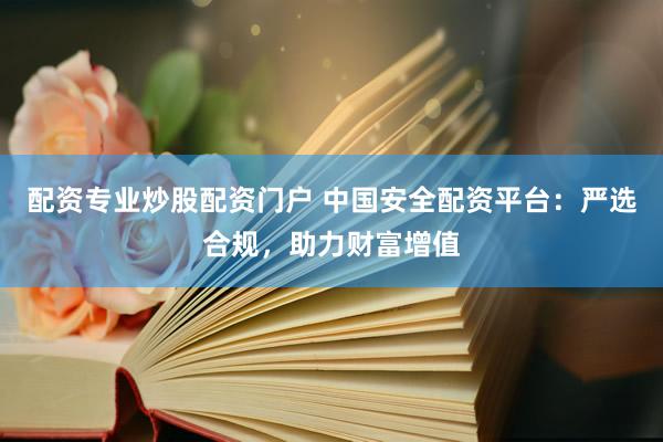 配资专业炒股配资门户 中国安全配资平台：严选合规，助力财富增值