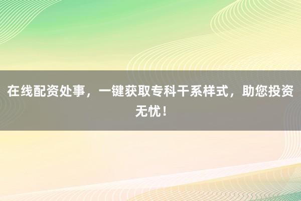 在线配资处事，一键获取专科干系样式，助您投资无忧！