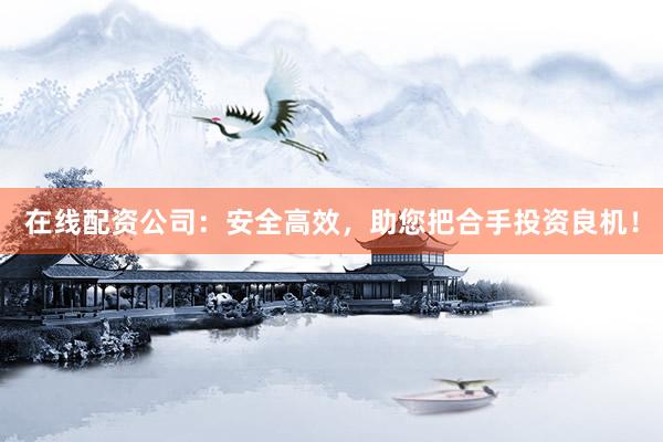 在线配资公司：安全高效，助您把合手投资良机！