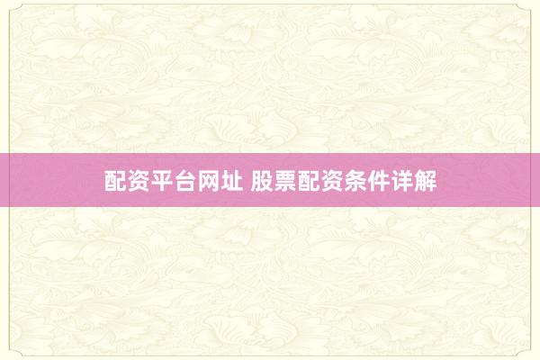 配资平台网址 股票配资条件详解