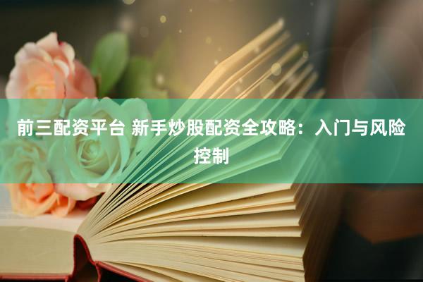 前三配资平台 新手炒股配资全攻略：入门与风险控制