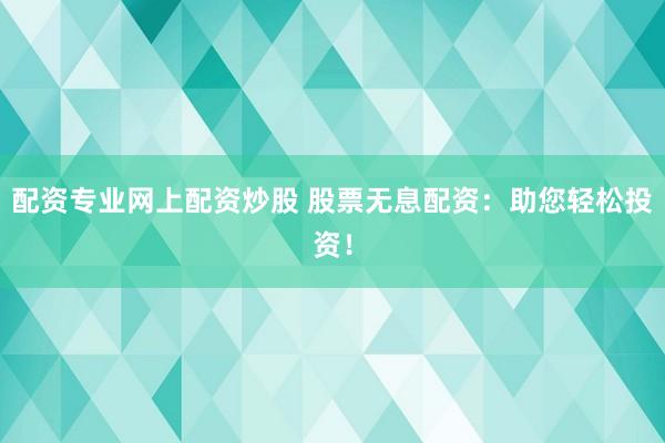 配资专业网上配资炒股 股票无息配资：助您轻松投资！
