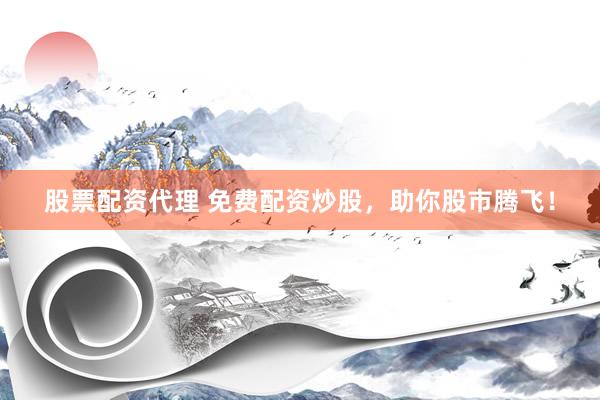 股票配资代理 免费配资炒股，助你股市腾飞！