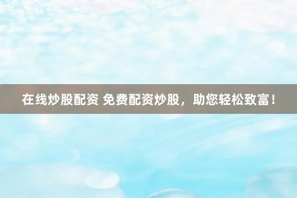 在线炒股配资 免费配资炒股，助您轻松致富！