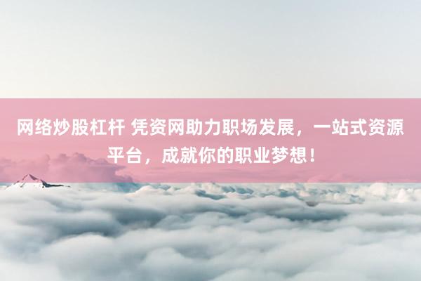 网络炒股杠杆 凭资网助力职场发展，一站式资源平台，成就你的职业梦想！