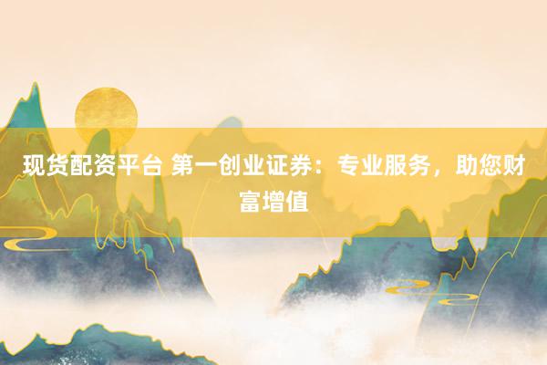 现货配资平台 第一创业证券：专业服务，助您财富增值