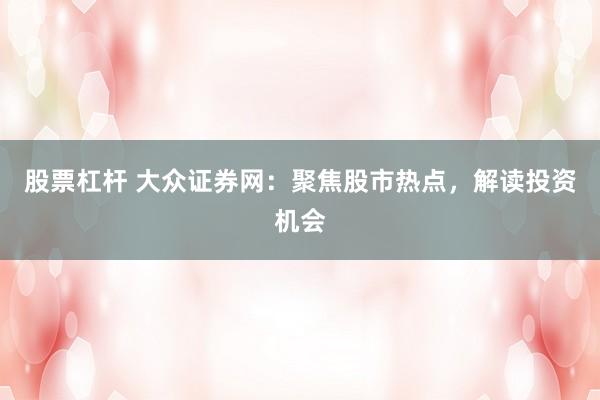 股票杠杆 大众证券网：聚焦股市热点，解读投资机会