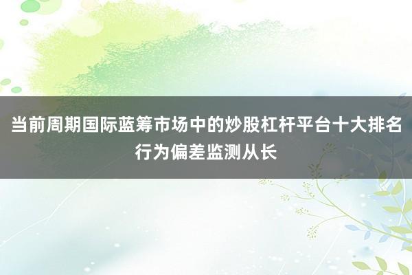 当前周期国际蓝筹市场中的炒股杠杆平台十大排名行为偏差监测从长