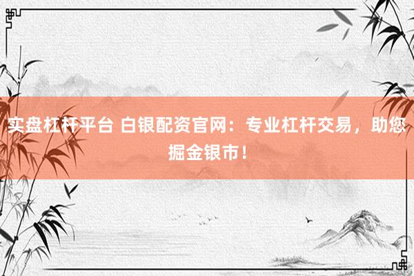 实盘杠杆平台 白银配资官网：专业杠杆交易，助您掘金银市！