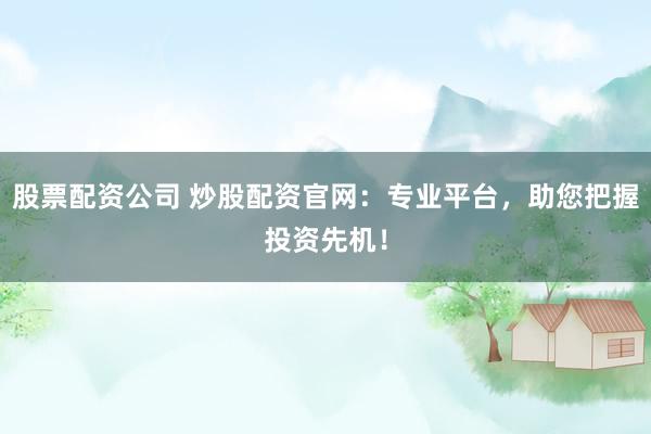 股票配资公司 炒股配资官网：专业平台，助您把握投资先机！