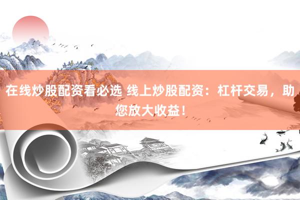 在线炒股配资看必选 线上炒股配资：杠杆交易，助您放大收益！