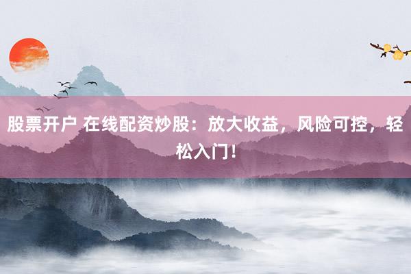 股票开户 在线配资炒股：放大收益，风险可控，轻松入门！