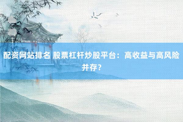 配资网站排名 股票杠杆炒股平台：高收益与高风险并存？