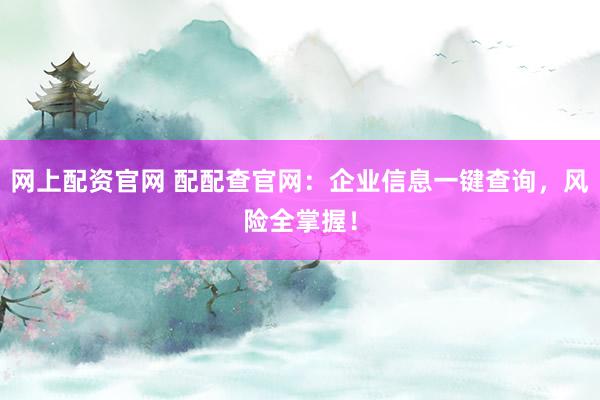 网上配资官网 配配查官网：企业信息一键查询，风险全掌握！
