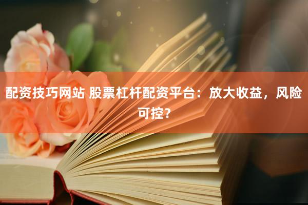 配资技巧网站 股票杠杆配资平台：放大收益，风险可控？
