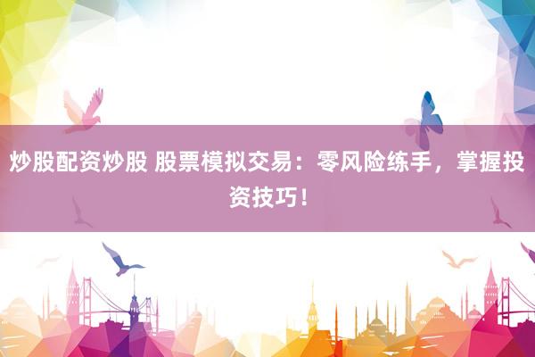 炒股配资炒股 股票模拟交易：零风险练手，掌握投资技巧！