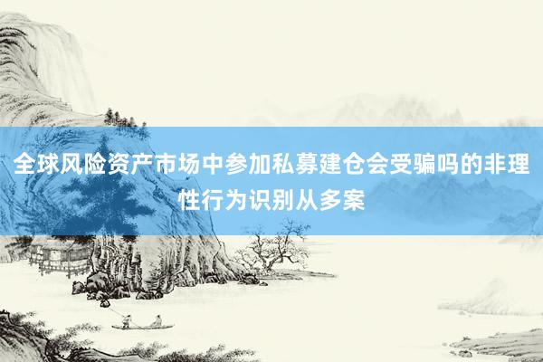 全球风险资产市场中参加私募建仓会受骗吗的非理性行为识别从多案