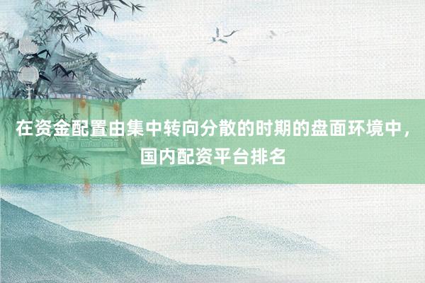 在资金配置由集中转向分散的时期的盘面环境中，国内配资平台排名