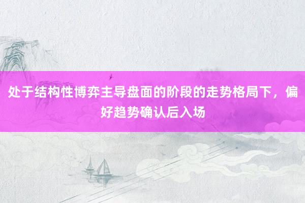 处于结构性博弈主导盘面的阶段的走势格局下，偏好趋势确认后入场