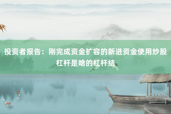 投资者报告：刚完成资金扩容的新进资金使用炒股杠杆是啥的杠杆结