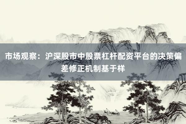 市场观察：沪深股市中股票杠杆配资平台的决策偏差修正机制基于样
