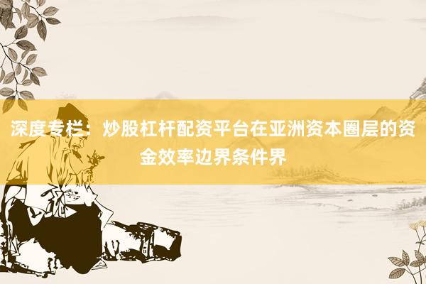 深度专栏：炒股杠杆配资平台在亚洲资本圈层的资金效率边界条件界