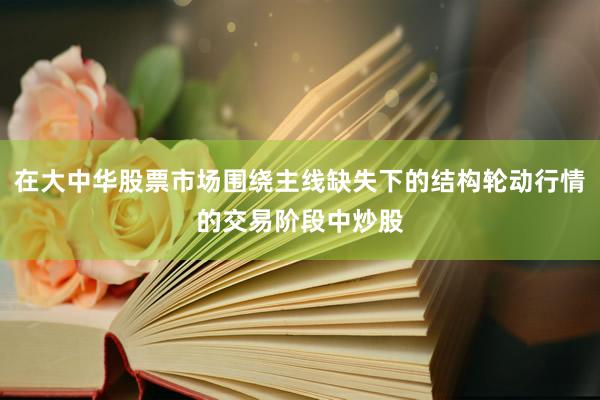 在大中华股票市场围绕主线缺失下的结构轮动行情的交易阶段中炒股