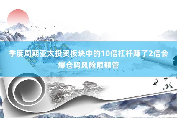 季度周期亚太投资板块中的10倍杠杆赚了2倍会爆仓吗风险限额管