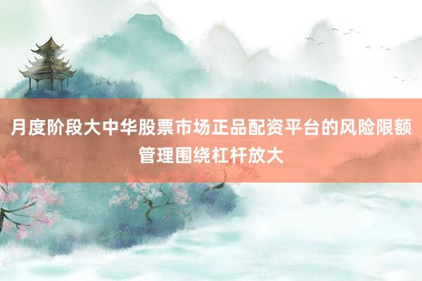 月度阶段大中华股票市场正品配资平台的风险限额管理围绕杠杆放大