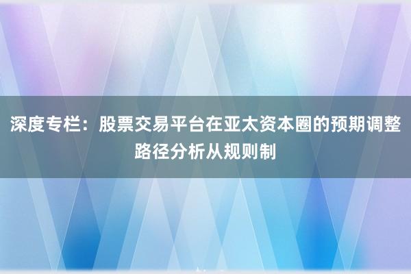 深度专栏：股票交易平台在亚太资本圈的预期调整路径分析从规则制