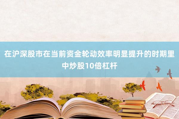 在沪深股市在当前资金轮动效率明显提升的时期里中炒股10倍杠杆