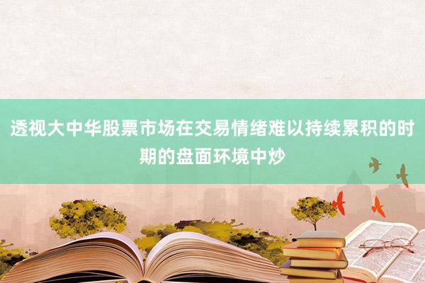 透视大中华股票市场在交易情绪难以持续累积的时期的盘面环境中炒