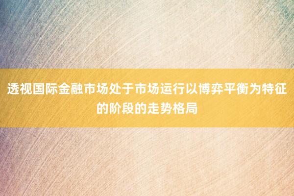 透视国际金融市场处于市场运行以博弈平衡为特征的阶段的走势格局