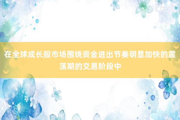 在全球成长股市场围绕资金进出节奏明显加快的震荡期的交易阶段中