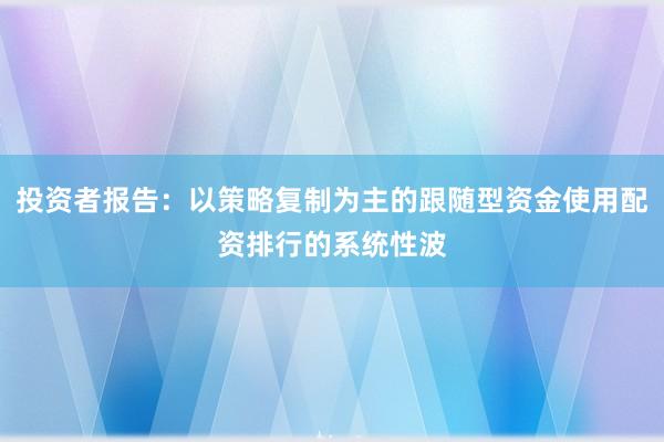 投资者报告：以策略复制为主的跟随型资金使用配资排行的系统性波