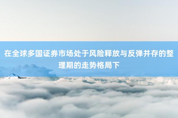 在全球多国证券市场处于风险释放与反弹并存的整理期的走势格局下