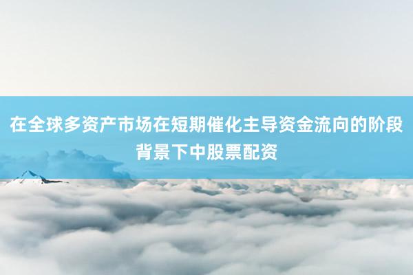 在全球多资产市场在短期催化主导资金流向的阶段背景下中股票配资