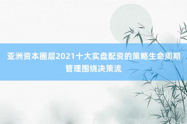 亚洲资本圈层2021十大实盘配资的策略生命周期管理围绕决策流