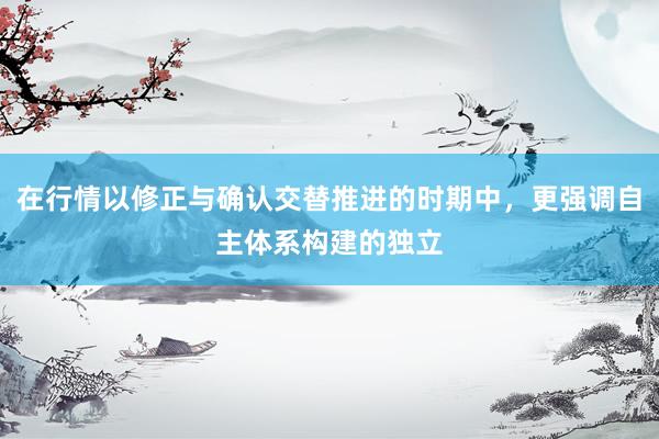 在行情以修正与确认交替推进的时期中，更强调自主体系构建的独立