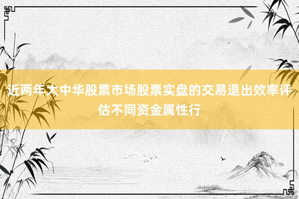 近两年大中华股票市场股票实盘的交易退出效率评估不同资金属性行