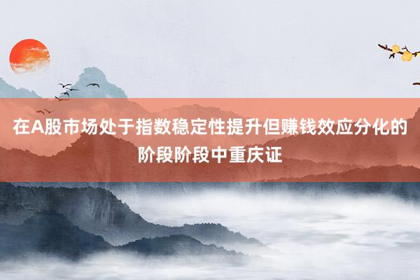 在A股市场处于指数稳定性提升但赚钱效应分化的阶段阶段中重庆证