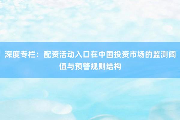 深度专栏：配资活动入口在中国投资市场的监测阈值与预警规则结构