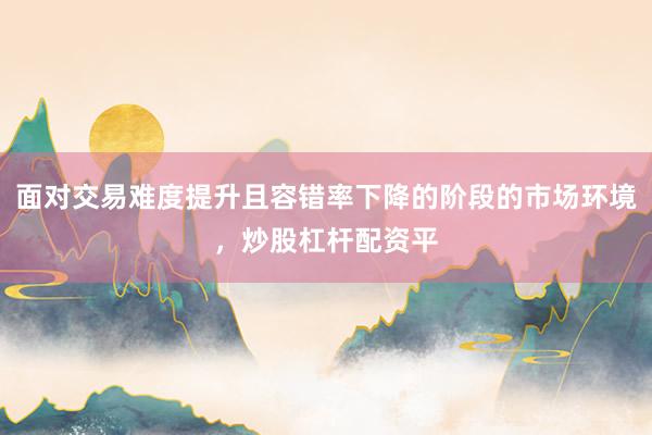面对交易难度提升且容错率下降的阶段的市场环境，炒股杠杆配资平