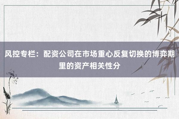风控专栏：配资公司在市场重心反复切换的博弈期里的资产相关性分