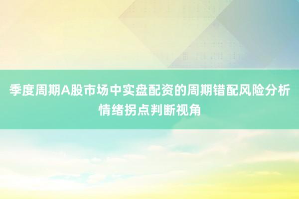 季度周期A股市场中实盘配资的周期错配风险分析情绪拐点判断视角