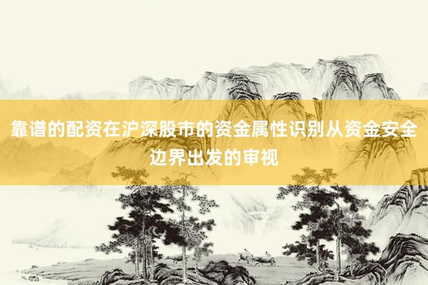 靠谱的配资在沪深股市的资金属性识别从资金安全边界出发的审视