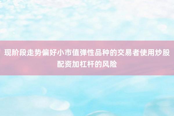 现阶段走势偏好小市值弹性品种的交易者使用炒股配资加杠杆的风险