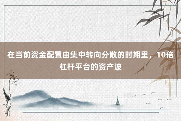 在当前资金配置由集中转向分散的时期里，10倍杠杆平台的资产波