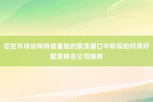 在在市场结构持续重组的震荡窗口中阶段如何用好配资排名公司做持